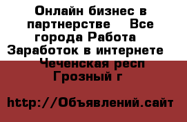 Онлайн бизнес в партнерстве. - Все города Работа » Заработок в интернете   . Чеченская респ.,Грозный г.